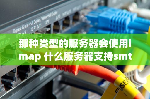 那种类型的服务器会使用imap 什么服务器支持smtp和pop