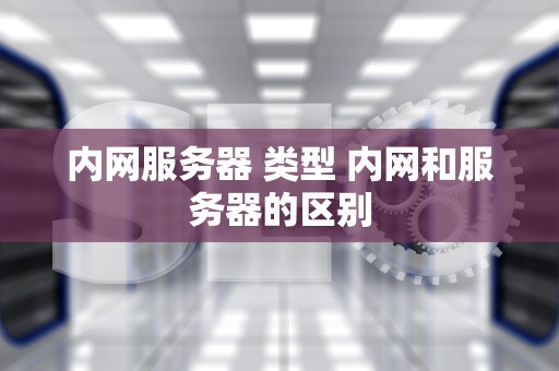 内网服务器 类型 内网和服务器的区别