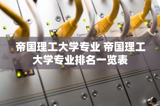 帝国理工大学专业 帝国理工大学专业排名一览表