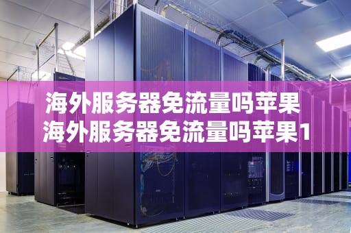 海外服务器免流量吗苹果 海外服务器免流量吗苹果11