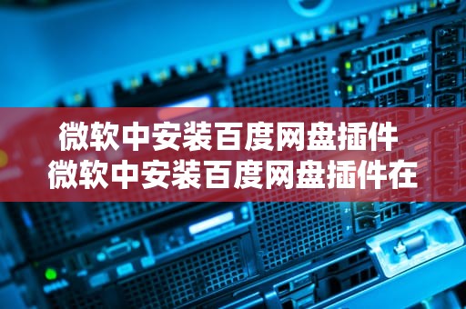 微软中安装百度网盘插件 微软中安装百度网盘插件在哪