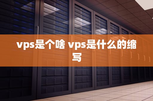 vps是个啥 vps是什么的缩写
