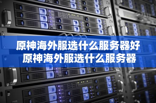原神海外服选什么服务器好 原神海外服选什么服务器好一点