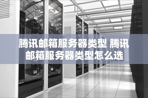 腾讯邮箱服务器类型 腾讯邮箱服务器类型怎么选