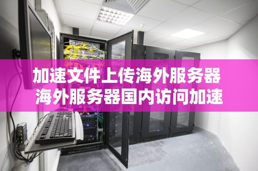 加速文件上传海外服务器 海外服务器国内访问加速
