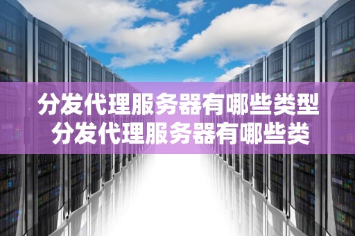 分发代理服务器有哪些类型 分发代理服务器有哪些类型的设备