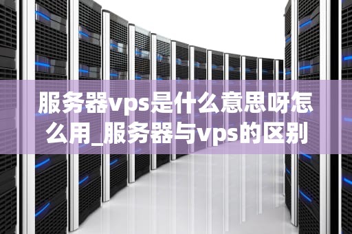服务器vps是什么意思呀怎么用_服务器与vps的区别_服务器VPS的全面解析与应用