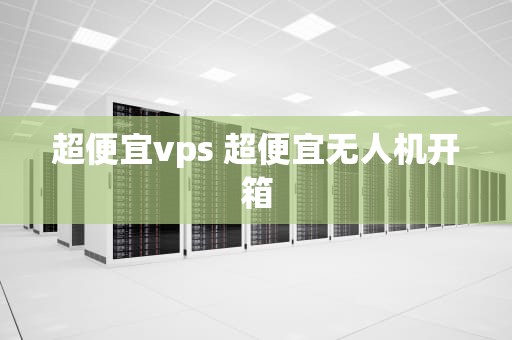 超便宜vps 超便宜无人机开箱