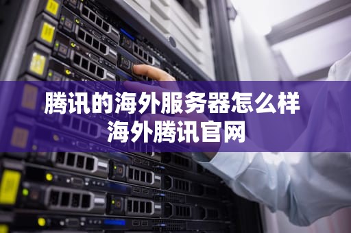 腾讯的海外服务器怎么样 海外腾讯官网