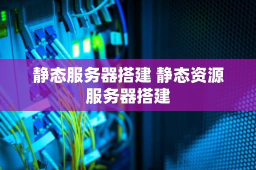 静态服务器搭建 静态资源服务器搭建