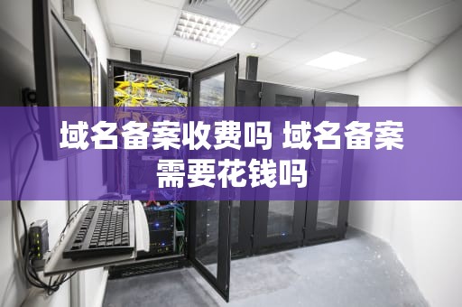 域名备案收费吗 域名备案需要花钱吗