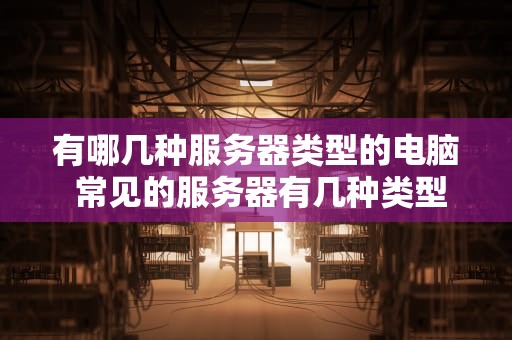 有哪几种服务器类型的电脑 常见的服务器有几种类型