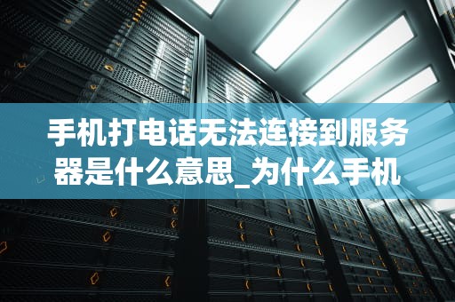 手机打电话无法连接到服务器是什么意思_为什么手机打电话显示无法连接到服务器_手机打电话无法连接到服务器的解析与解决方案
