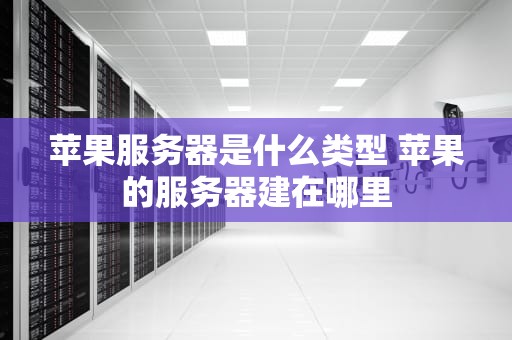 苹果服务器是什么类型 苹果的服务器建在哪里