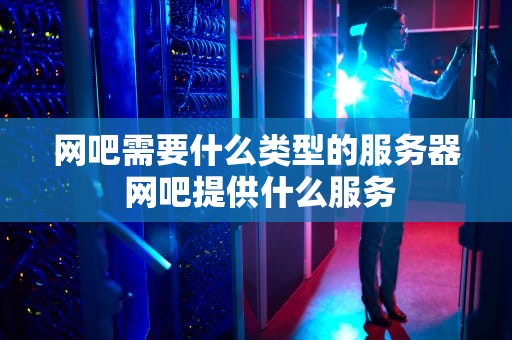 网吧需要什么类型的服务器 网吧提供什么服务