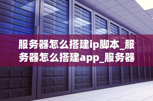服务器怎么搭建ip脚本_服务器怎么搭建app_服务器搭建IP脚本的全面指南