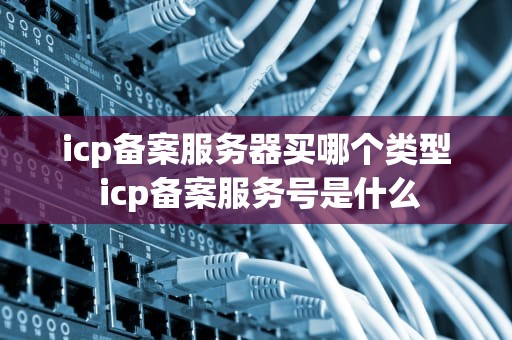 icp备案服务器买哪个类型 icp备案服务号是什么