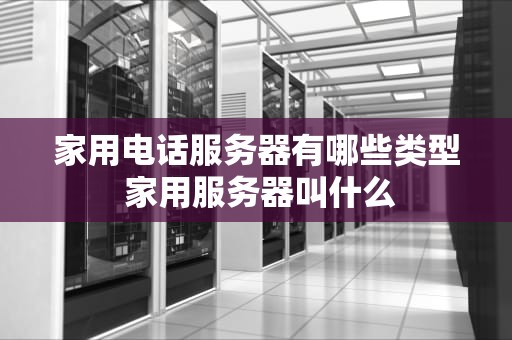 家用电话服务器有哪些类型 家用服务器叫什么