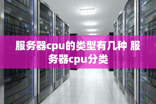 服务器cpu的类型有几种 服务器cpu分类