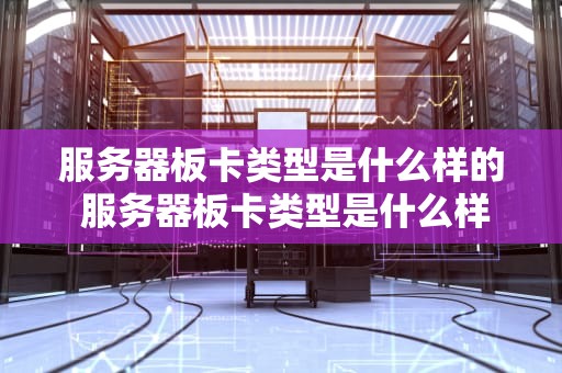 服务器板卡类型是什么样的 服务器板卡类型是什么样的啊