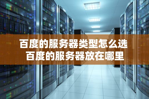 百度的服务器类型怎么选 百度的服务器放在哪里