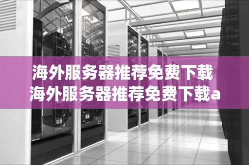 海外服务器推荐免费下载 海外服务器推荐免费下载app