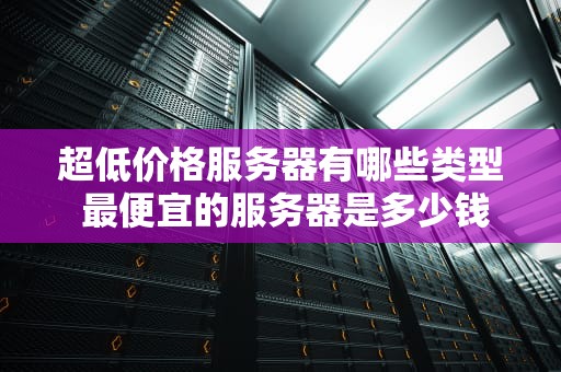 超低价格服务器有哪些类型 最便宜的服务器是多少钱啊