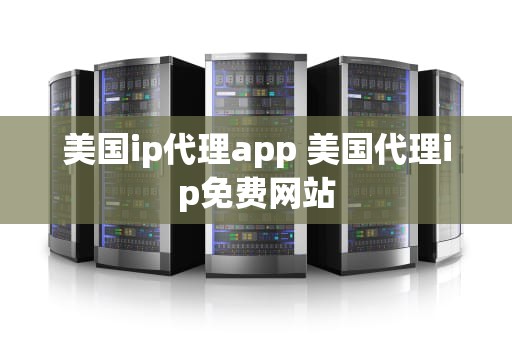 美国ip代理app 美国代理ip免费网站