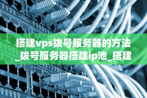 搭建vps拨号服务器的方法_拨号服务器搭建ip池_搭建VPS拨号服务器的方法