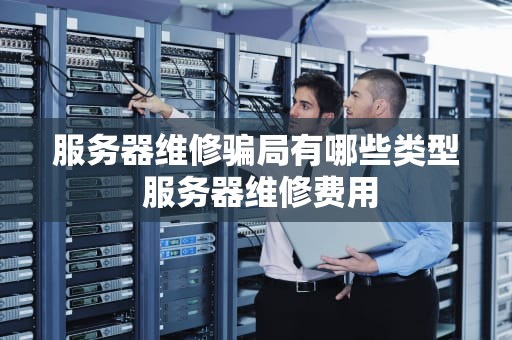 服务器维修骗局有哪些类型 服务器维修费用
