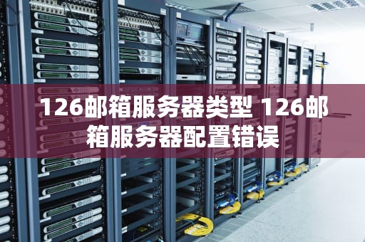 126邮箱服务器类型 126邮箱服务器配置错误