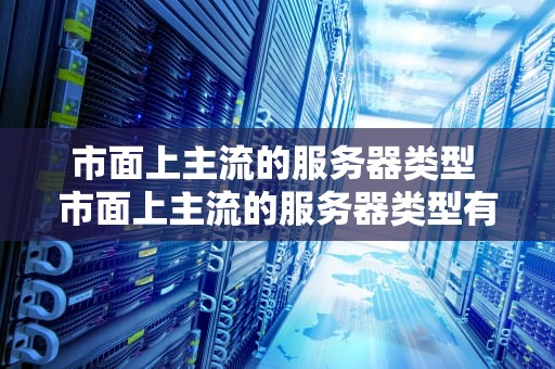 市面上主流的服务器类型 市面上主流的服务器类型有