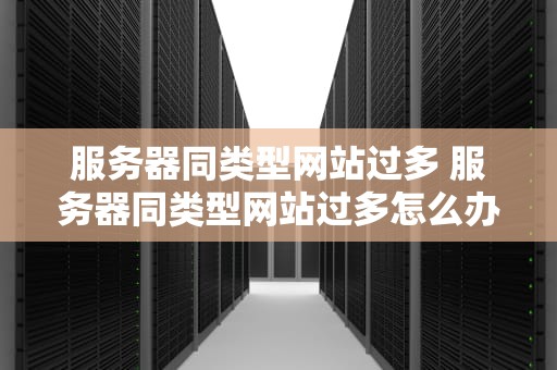 服务器同类型网站过多 服务器同类型网站过多怎么办