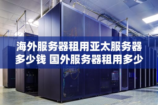 海外服务器租用亚太服务器多少钱 国外服务器租用多少钱一年