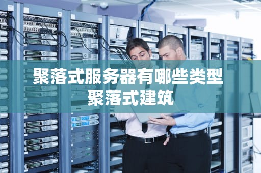 聚落式服务器有哪些类型 聚落式建筑