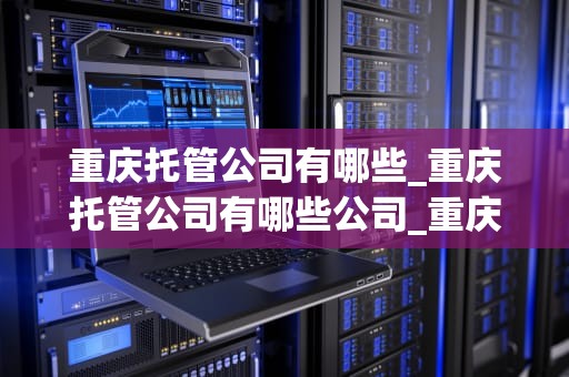 重庆托管公司有哪些_重庆托管公司有哪些公司_重庆托管公司概览