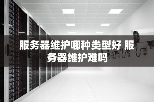 服务器维护哪种类型好 服务器维护难吗