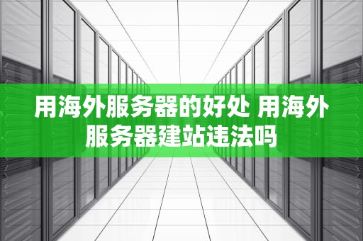 用海外服务器的好处 用海外服务器建站违法吗
