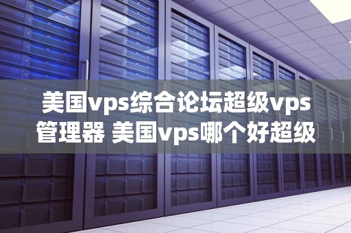 美国vps综合论坛超级vps管理器 美国vps哪个好超级vps管理器