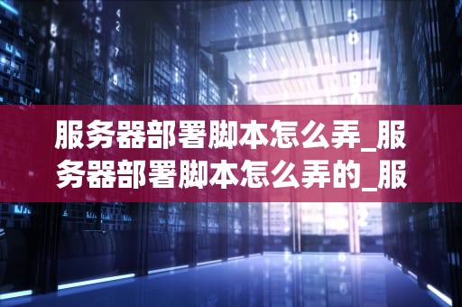 服务器部署脚本怎么弄_服务器部署脚本怎么弄的_服务器部署脚本的编写与应用