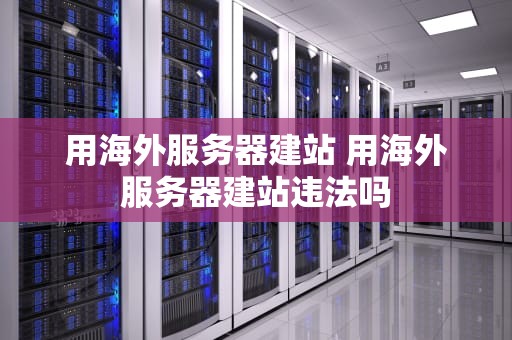 用海外服务器建站 用海外服务器建站违法吗