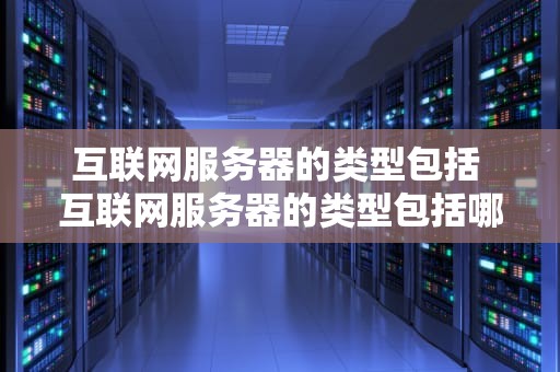 互联网服务器的类型包括 互联网服务器的类型包括哪些