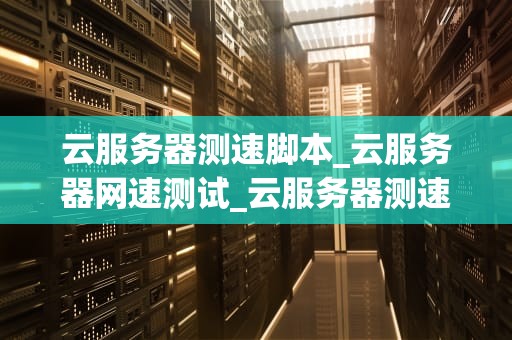 云服务器测速脚本_云服务器网速测试_云服务器测速脚本的设计与实现