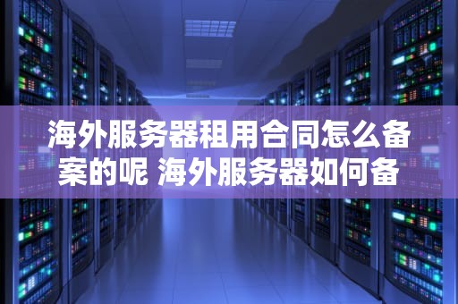 海外服务器租用合同怎么备案的呢 海外服务器如何备案