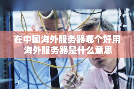 在中国海外服务器哪个好用 海外服务器是什么意思