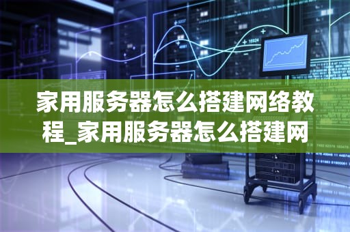 家用服务器怎么搭建网络教程_家用服务器怎么搭建网络教程_家用服务器的搭建与网络配置教程