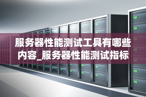 服务器性能测试工具有哪些内容_服务器性能测试指标多少比较合理_服务器性能测试工具的全面解析