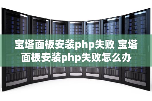 宝塔面板安装php失败 宝塔面板安装php失败怎么办
