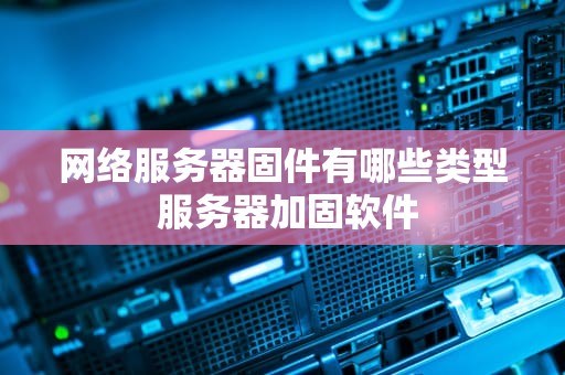 网络服务器固件有哪些类型 服务器加固软件