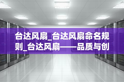 台达风扇_台达风扇命名规则_台达风扇——品质与创新的完美结合
